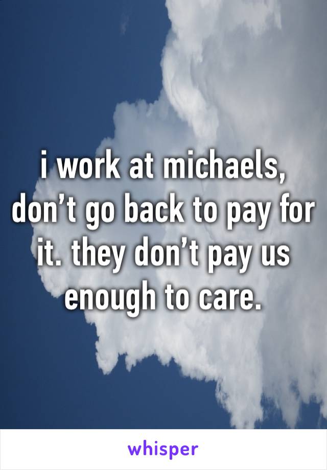 i work at michaels, don’t go back to pay for it. they don’t pay us enough to care.