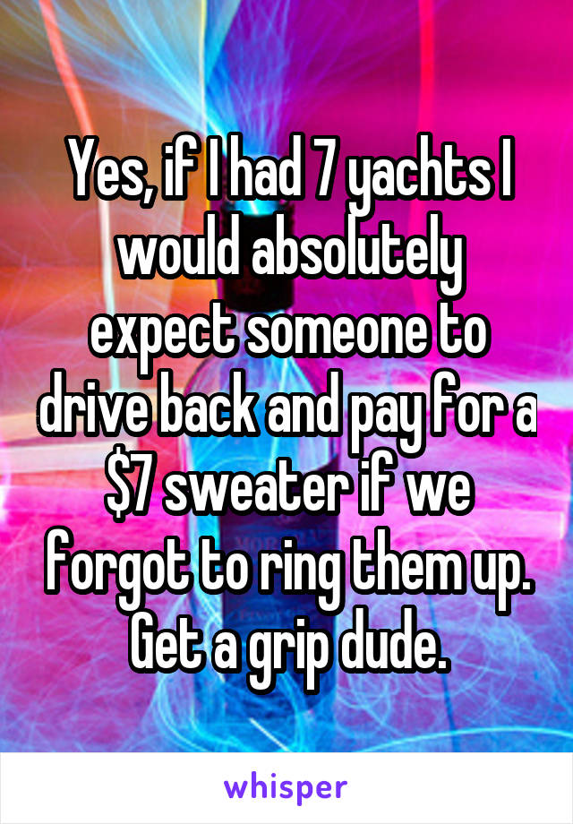 Yes, if I had 7 yachts I would absolutely expect someone to drive back and pay for a $7 sweater if we forgot to ring them up. Get a grip dude.