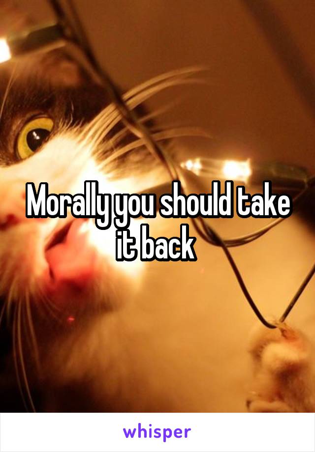 Morally you should take it back 