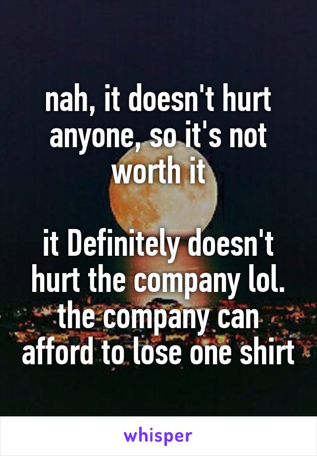 nah, it doesn't hurt anyone, so it's not worth it

it Definitely doesn't hurt the company lol. the company can afford to lose one shirt