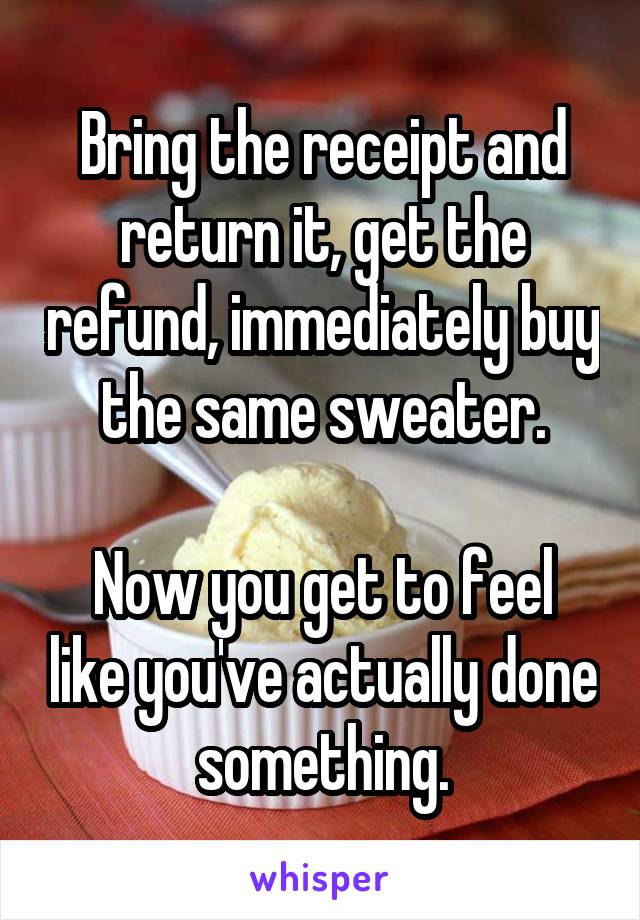 Bring the receipt and return it, get the refund, immediately buy the same sweater.

Now you get to feel like you've actually done something.