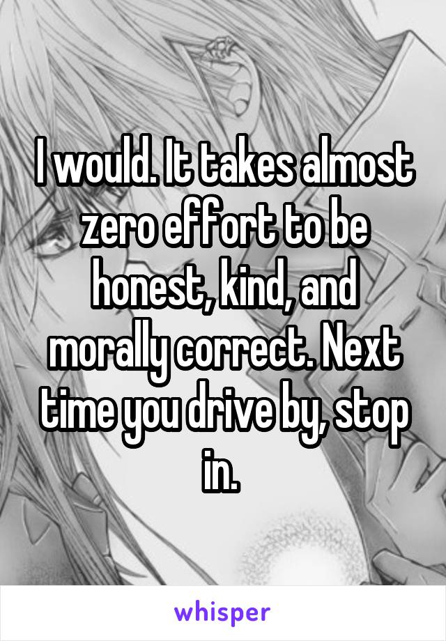 I would. It takes almost zero effort to be honest, kind, and morally correct. Next time you drive by, stop in. 