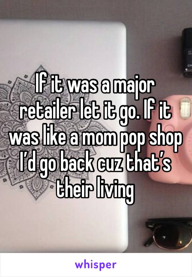 If it was a major retailer let it go. If it was like a mom pop shop I’d go back cuz that’s their living