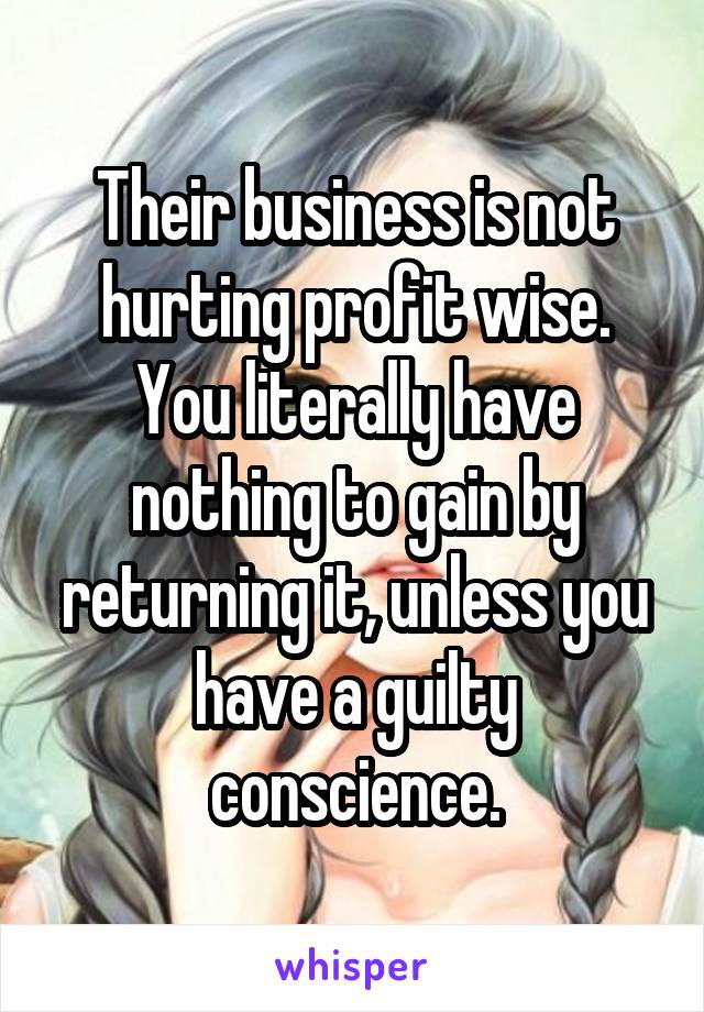 Their business is not hurting profit wise. You literally have nothing to gain by returning it, unless you have a guilty conscience.