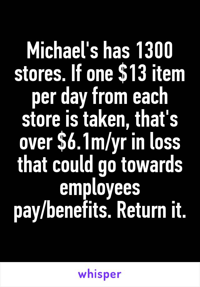 Michael's has 1300 stores. If one $13 item per day from each store is taken, that's over $6.1m/yr in loss that could go towards employees pay/benefits. Return it. 