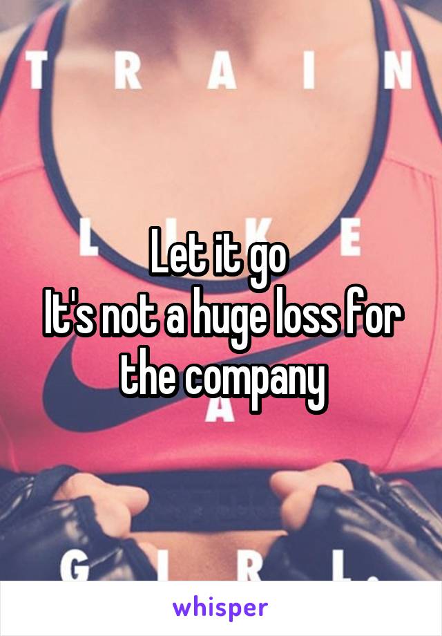 Let it go 
It's not a huge loss for the company