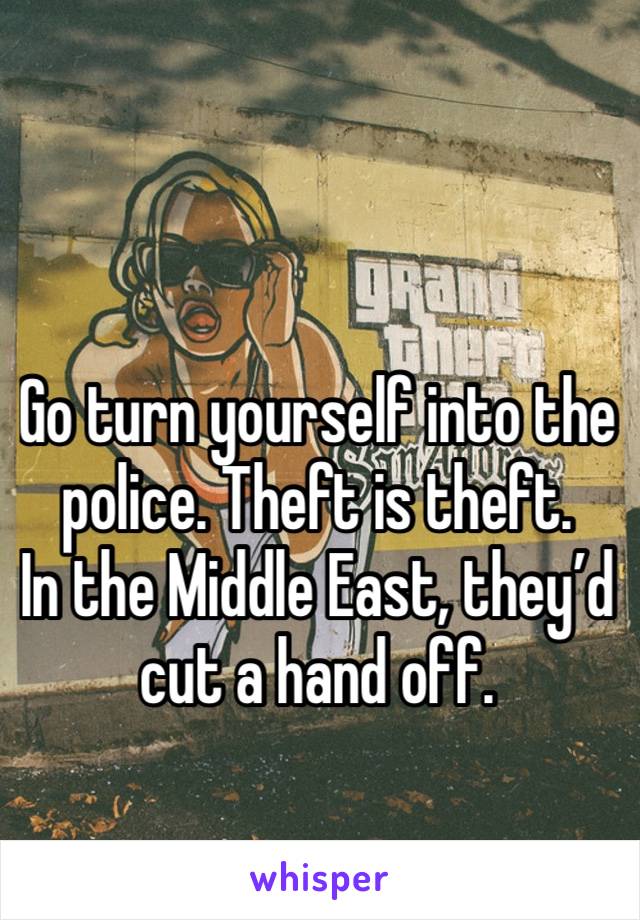 Go turn yourself into the police. Theft is theft. 
In the Middle East, they’d cut a hand off. 