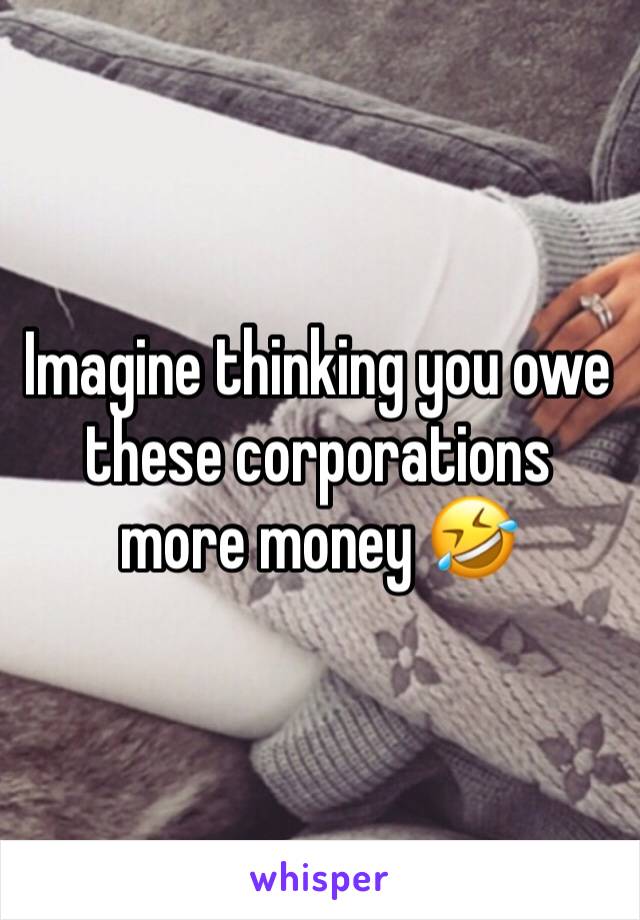 Imagine thinking you owe these corporations more money 🤣