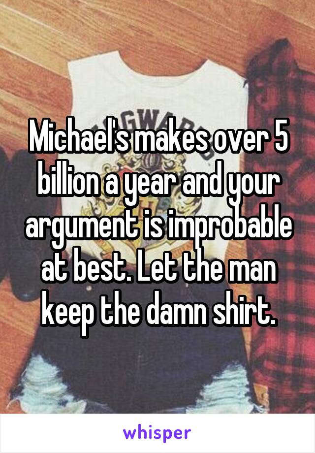 Michael's makes over 5 billion a year and your argument is improbable at best. Let the man keep the damn shirt.