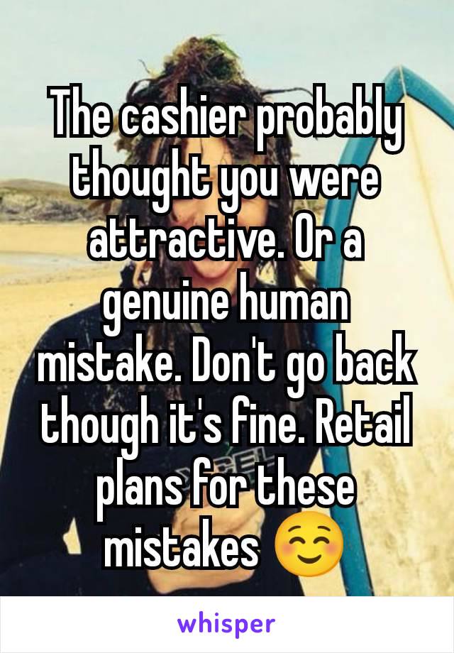 The cashier probably thought you were attractive. Or a genuine human mistake. Don't go back though it's fine. Retail plans for these mistakes ☺️