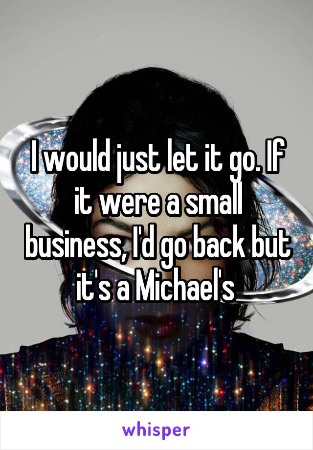 I would just let it go. If it were a small business, I'd go back but it's a Michael's 