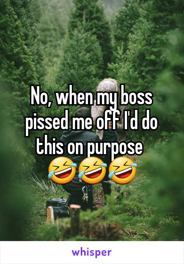 No, when my boss pissed me off I'd do this on purpose 
🤣🤣🤣