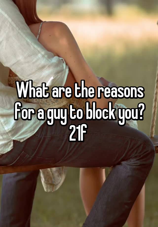 What are the reasons for a guy to block you? 21f 