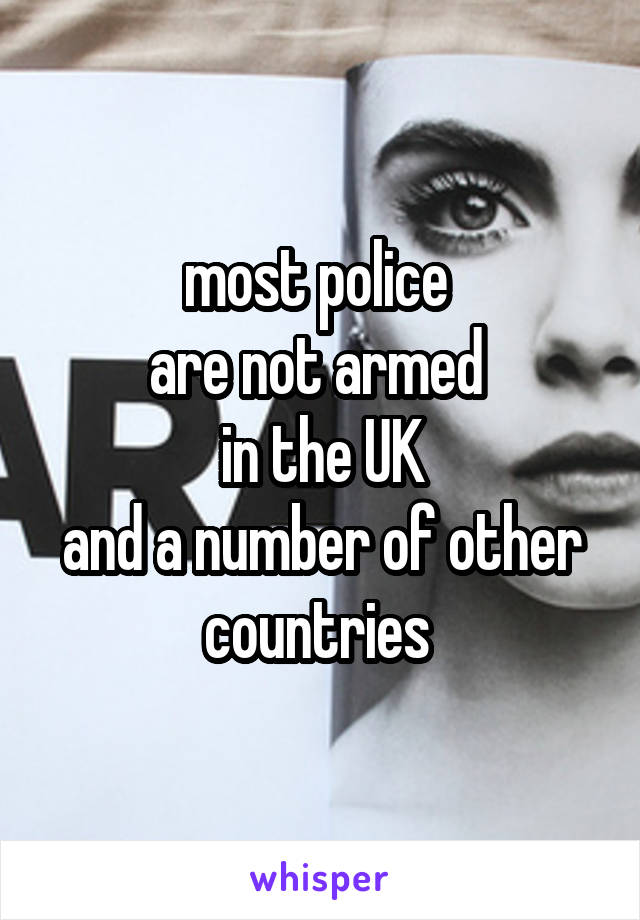 most police 
are not armed 
in the UK
and a number of other countries 