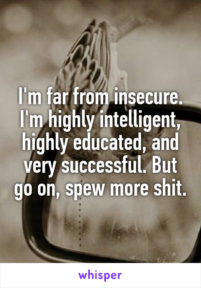 I'm far from insecure. I'm highly intelligent, highly educated, and very successful. But go on, spew more shit.