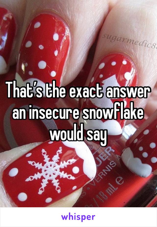 That’s the exact answer an insecure snowflake would say