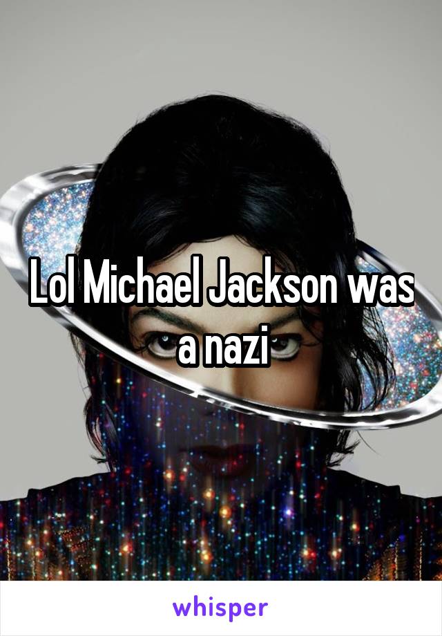 Lol Michael Jackson was a nazi