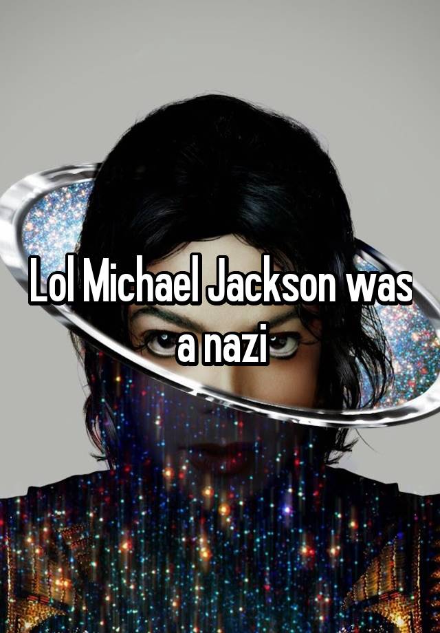 Lol Michael Jackson was a nazi