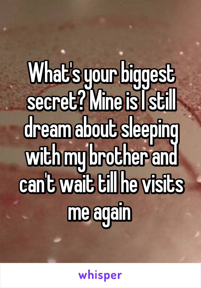 What's your biggest secret? Mine is I still dream about sleeping with my brother and can't wait till he visits me again 