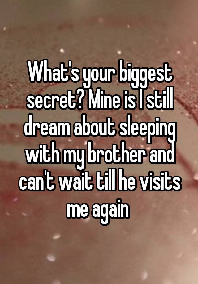 What's your biggest secret? Mine is I still dream about sleeping with my brother and can't wait till he visits me again 