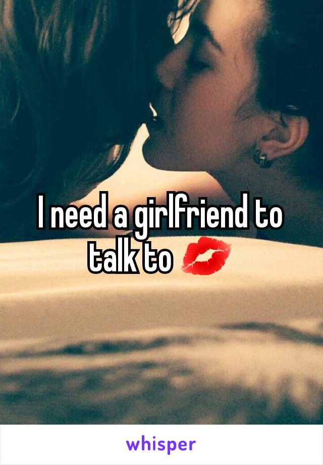 I need a girlfriend to talk to 💋