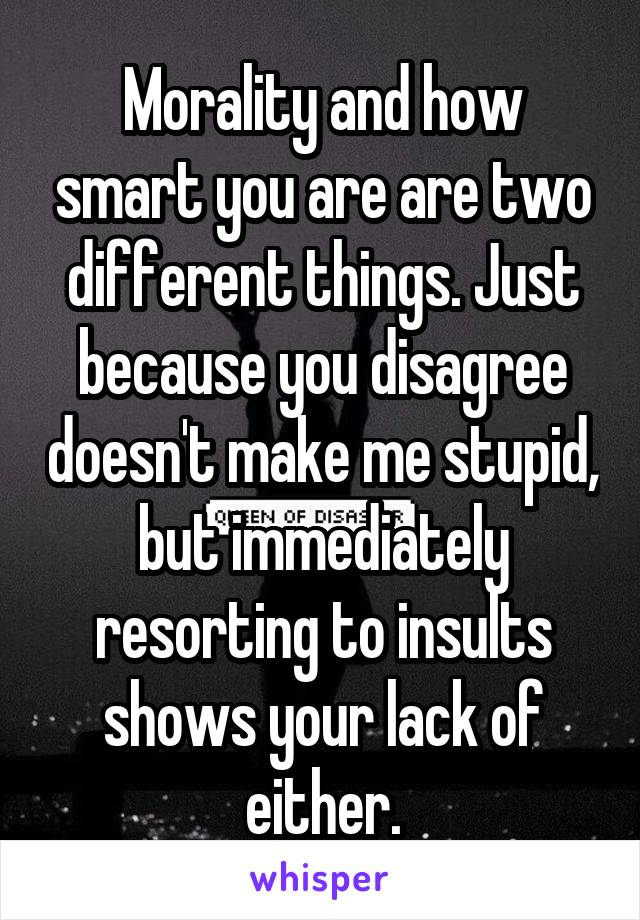 Morality and how smart you are are two different things. Just because you disagree doesn't make me stupid, but immediately resorting to insults shows your lack of either.