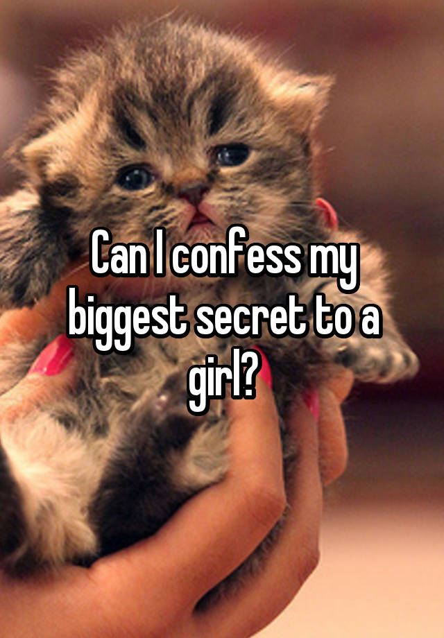 Can I confess my biggest secret to a girl?