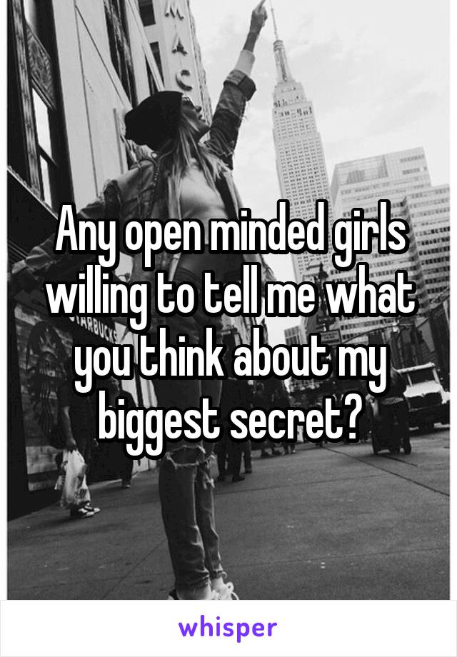 Any open minded girls willing to tell me what you think about my biggest secret?