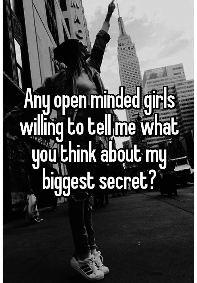 Any open minded girls willing to tell me what you think about my biggest secret?