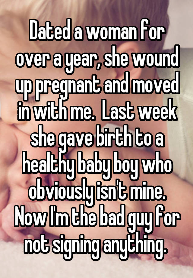Dated a woman for over a year, she wound up pregnant and moved in with me.  Last week she gave birth to a healthy baby boy who obviously isn't mine. Now I'm the bad guy for not signing anything. 