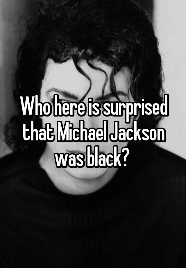 Who here is surprised that Michael Jackson was black? 