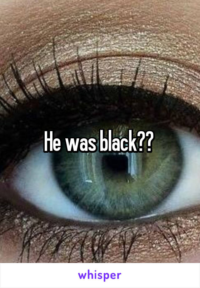 He was black?? 