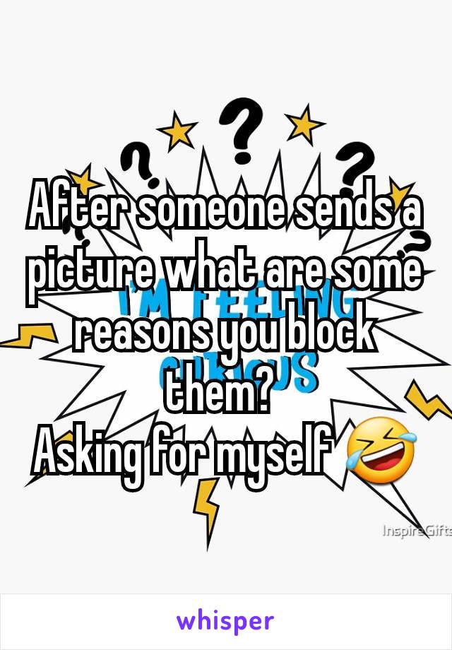 After someone sends a picture what are some reasons you block them? 
Asking for myself 🤣