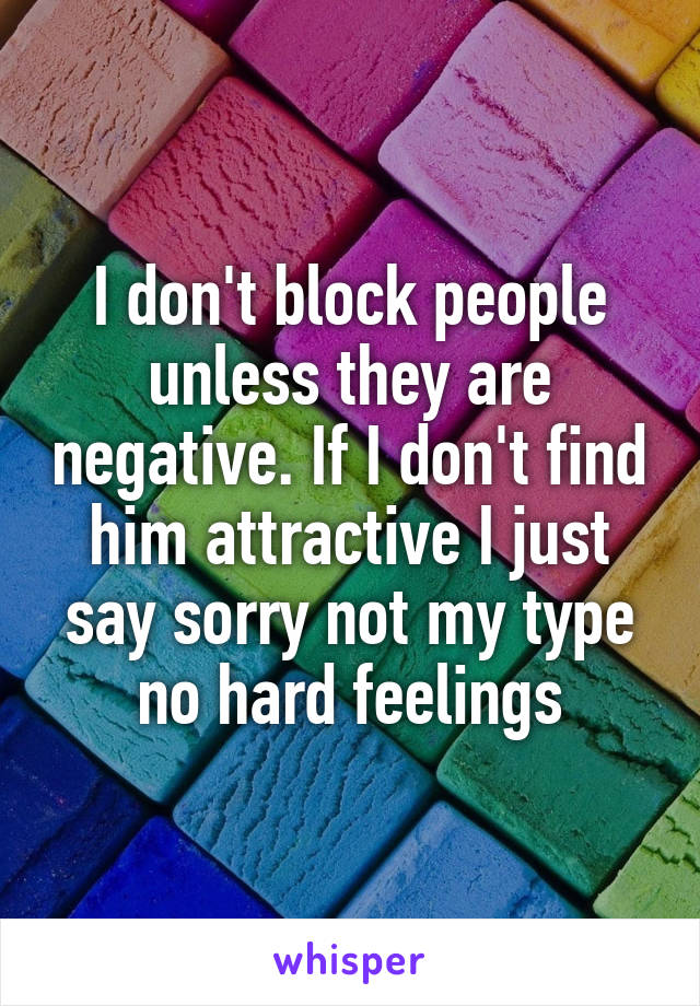 I don't block people unless they are negative. If I don't find him attractive I just say sorry not my type no hard feelings