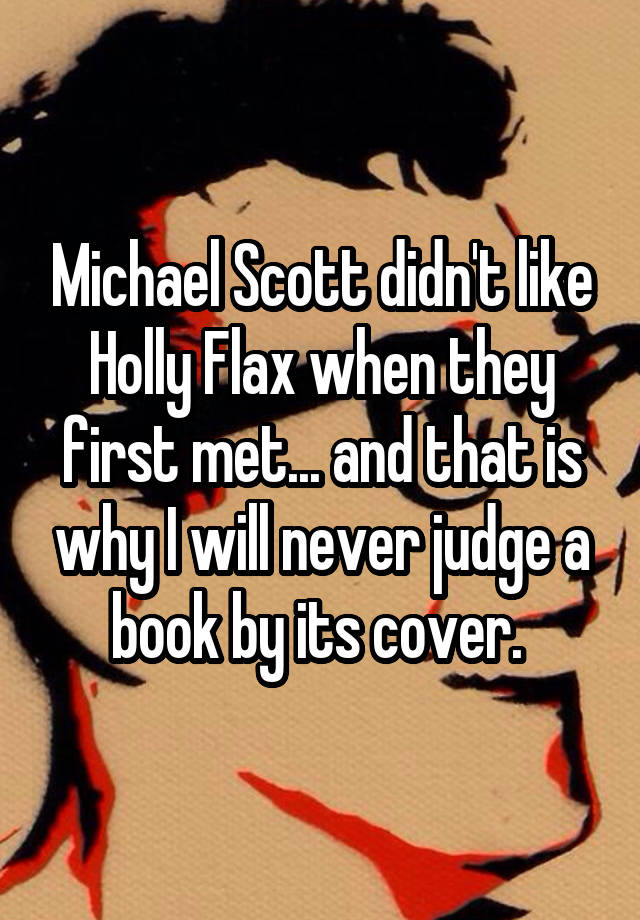 Michael Scott didn't like Holly Flax when they first met... and that is why I will never judge a book by its cover. 