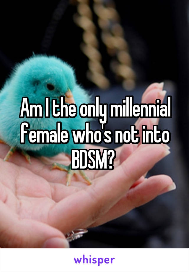 Am I the only millennial female who's not into BDSM? 