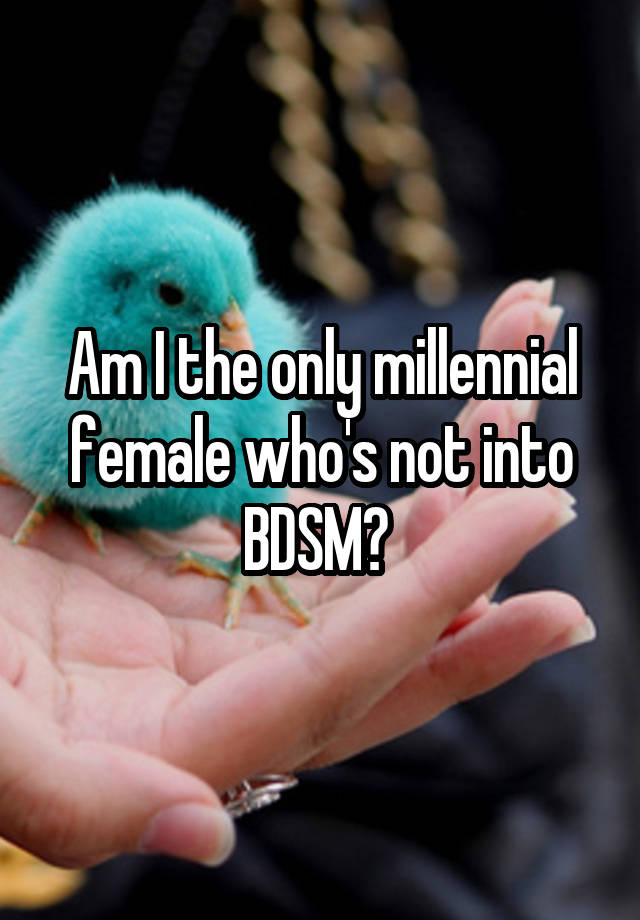 Am I the only millennial female who's not into BDSM? 