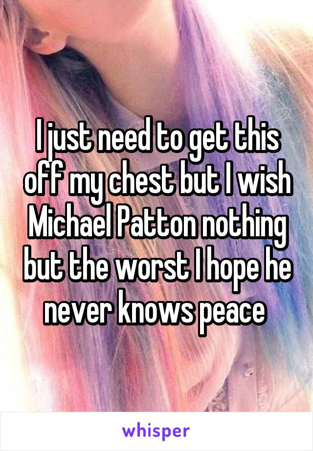 I just need to get this off my chest but I wish Michael Patton nothing but the worst I hope he never knows peace 