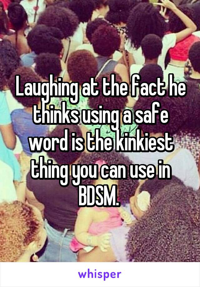 Laughing at the fact he thinks using a safe word is the kinkiest thing you can use in BDSM. 