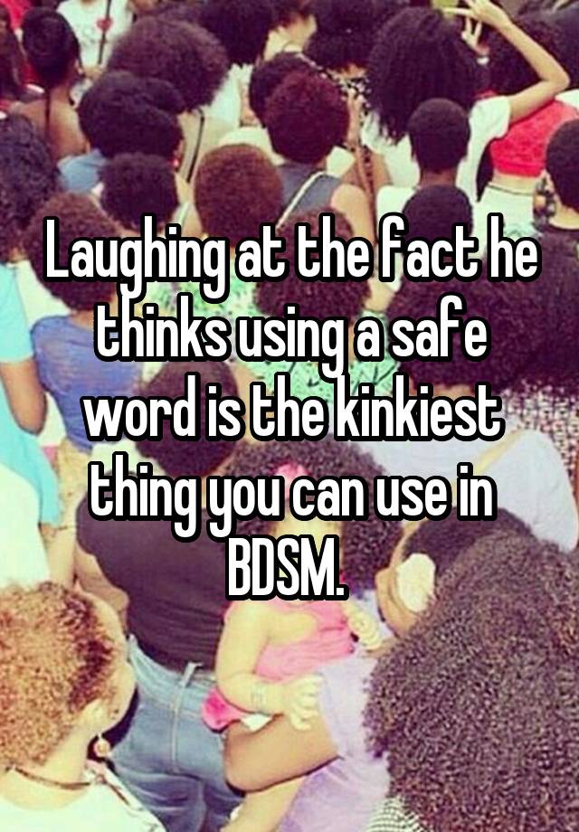 Laughing at the fact he thinks using a safe word is the kinkiest thing you can use in BDSM. 