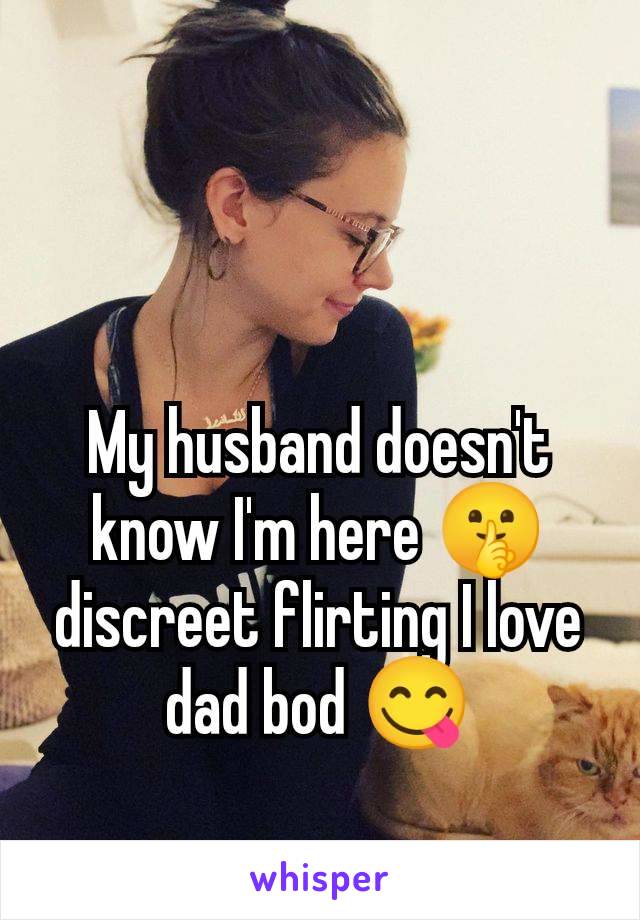 My husband doesn't know I'm here 🤫 discreet flirting I love dad bod 😋