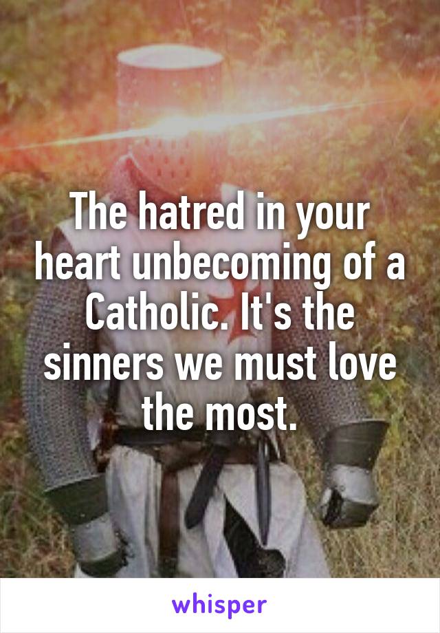 The hatred in your heart unbecoming of a Catholic. It's the sinners we must love the most.