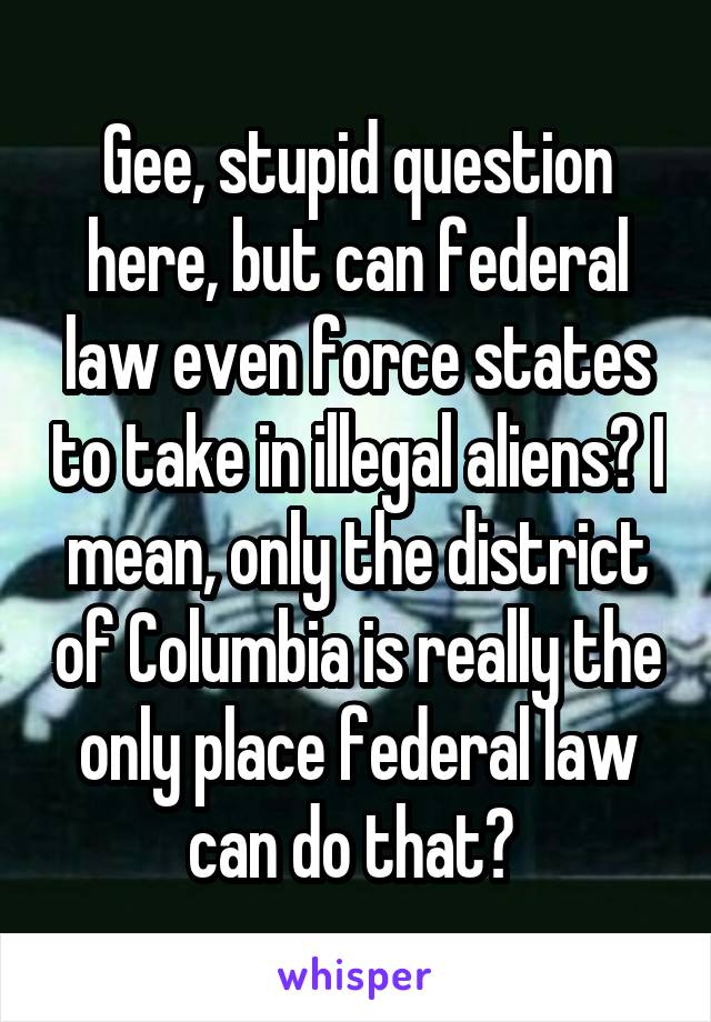 Gee, stupid question here, but can federal law even force states to take in illegal aliens? I mean, only the district of Columbia is really the only place federal law can do that? 