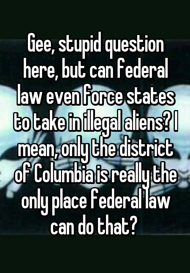 Gee, stupid question here, but can federal law even force states to take in illegal aliens? I mean, only the district of Columbia is really the only place federal law can do that? 
