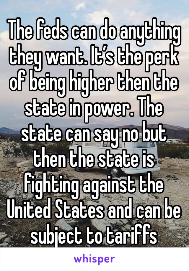 The feds can do anything they want. It’s the perk of being higher then the state in power. The state can say no but then the state is fighting against the United States and can be subject to tariffs