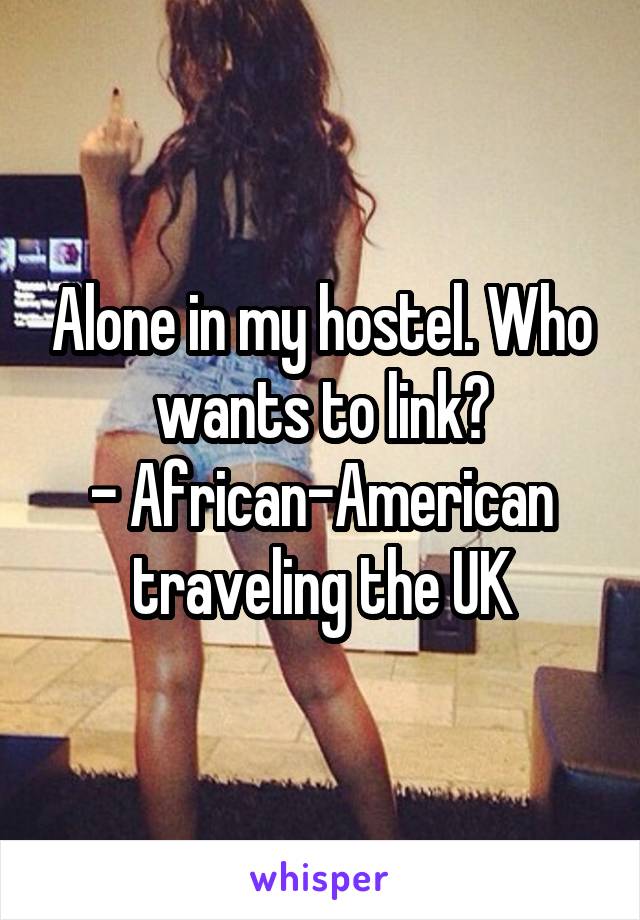 Alone in my hostel. Who wants to link?
- African-American traveling the UK