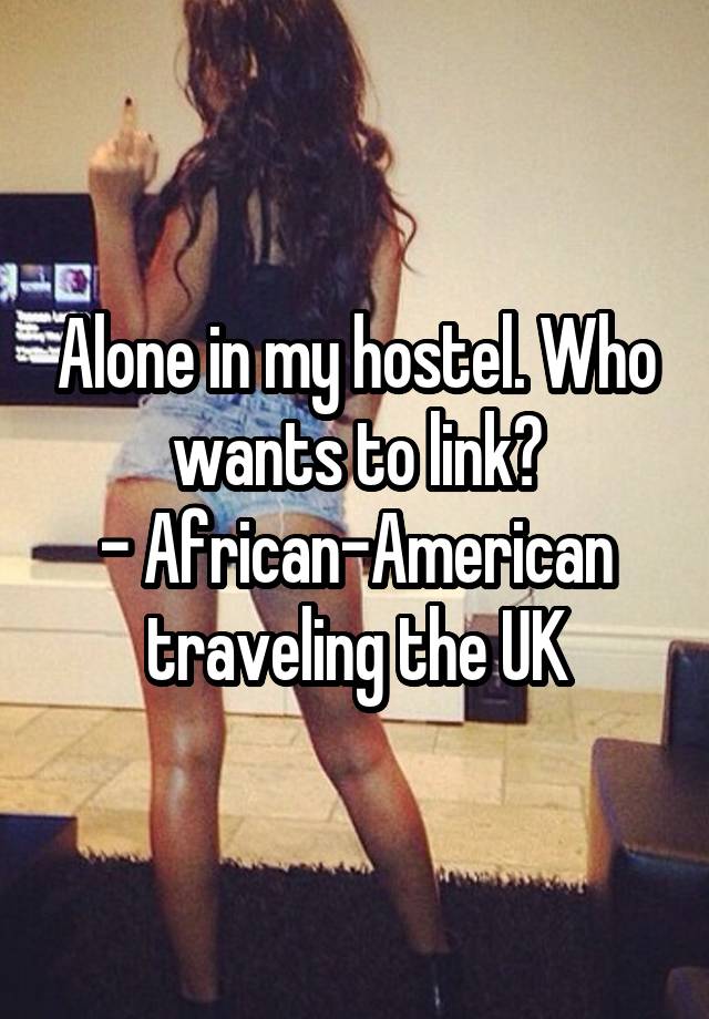 Alone in my hostel. Who wants to link?
- African-American traveling the UK