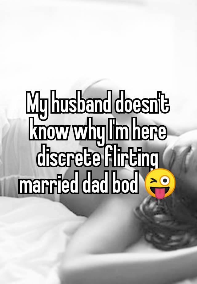 My husband doesn't know why I'm here discrete flirting married dad bod 😜