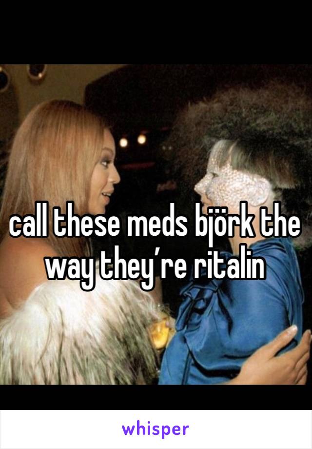 call these meds björk the way they’re ritalin