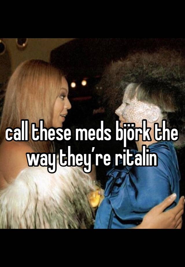 call these meds björk the way they’re ritalin